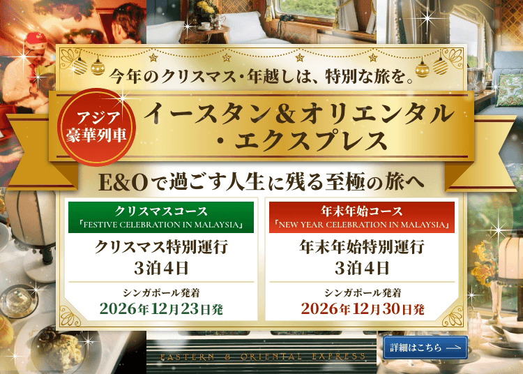 今年のクリスマス・年越しは、特別な旅を。アジア豪華列車イースタン＆オリエンタル・エクスプレス E＆Oで過ごす人生に残る至極の旅へ 【クリスマスコース FESTIVE CELEBRATION IN MALAYSIA】クリスマス特別運行3泊4日 シンガポール発着 2026年12月23日発 【年末年始コース NEW YEAR CELEBRATION IN MALAYSIA】年末年始特別運行3泊4日 シンガポール発着 2026年12月30日発 詳細はこちら